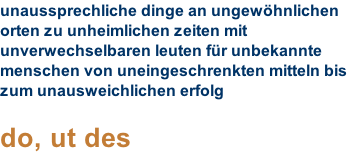 unaussprechliche dinge an ungewöhnlichen orten zu unheimlichen zeiten mit unverwechselbaren leuten für unbekannte menschen von uneingeschrenkten mitteln bis zum unausweichlichen erfolg  do, ut des