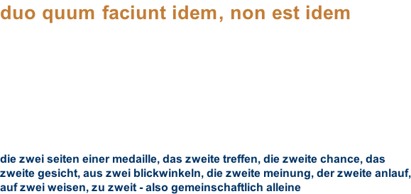 duo quum faciunt idem, non est idem          die zwei seiten einer medaille, das zweite treffen, die zweite chance, das zweite gesicht, aus zwei blickwinkeln, die zweite meinung, der zweite anlauf, auf zwei weisen, zu zweit - also gemeinschaftlich alleine