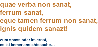 quae verba non sanat, ferrum sanat, eque tamen ferrum non sanat, ignis quidem sanazt!  zum spass oder im ernst, es ist immer ansichtssache…